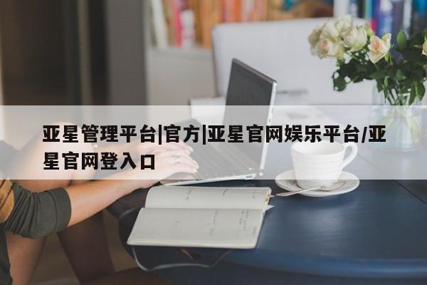 亚星在线客服 亚星官网_管理平台亚星管理平台|官方|亚星官网娱乐平台/亚星官网登入口