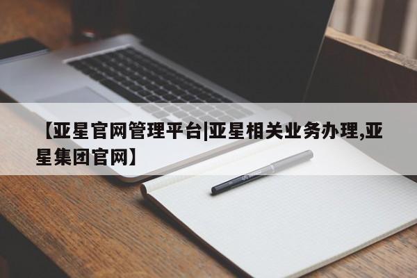 亚星在线客服 亚星官网_管理平台【亚星官网管理平台|亚星相关业务办理,亚星集团官网】