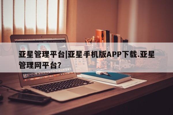 亚星在线客服 亚星官网_管理平台亚星管理平台|亚星手机版APP下载.亚星管理网平台？
