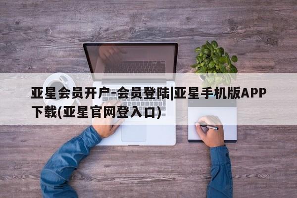 亚星在线客服 亚星官网_管理平台亚星会员开户-会员登陆|亚星手机版APP下载(亚星官网登入口)