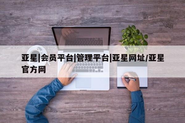 亚星在线客服 亚星官网_管理平台亚星|会员平台|管理平台|亚星网址/亚星官方网