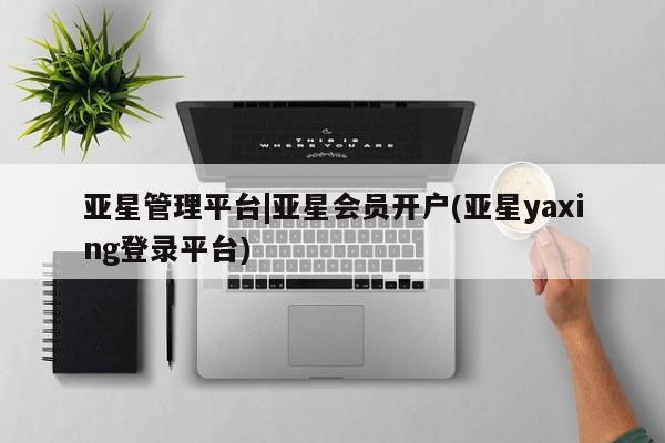 亚星在线客服 亚星官网_管理平台亚星管理平台|亚星会员开户(亚星yaxing登录平台)
