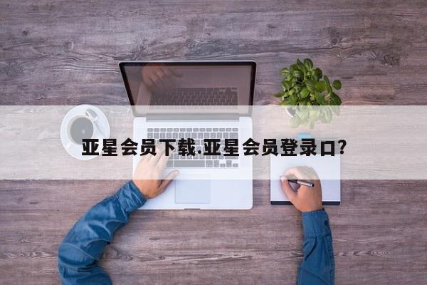 亚星在线客服 亚星官网_管理平台亚星会员下载.亚星会员登录口？
