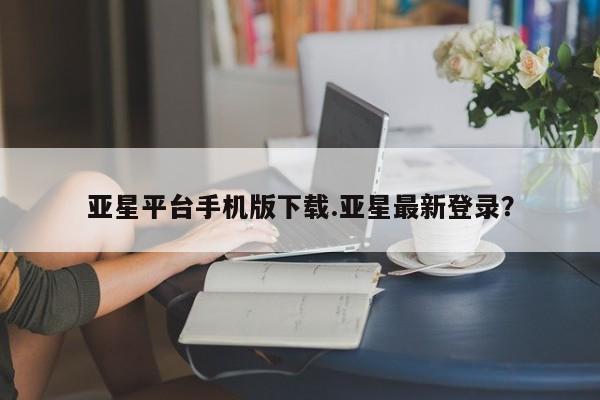 亚星在线客服 亚星官网_管理平台亚星平台手机版下载.亚星最新登录？