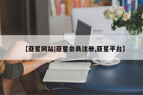 亚星在线客服 亚星官网_管理平台【亚星网站|亚星会员注册,亚星平台】