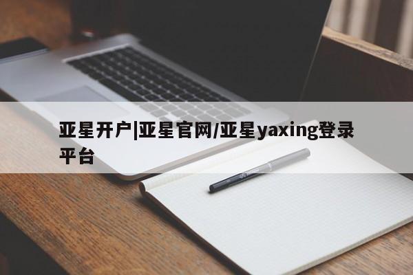 亚星在线客服 亚星官网_管理平台亚星开户|亚星官网/亚星yaxing登录平台
