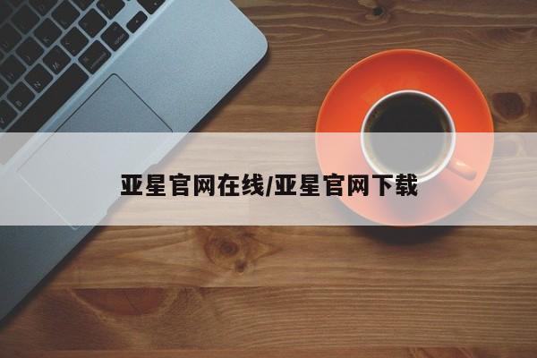 亚星在线客服 亚星官网_管理平台亚星官网在线/亚星官网下载