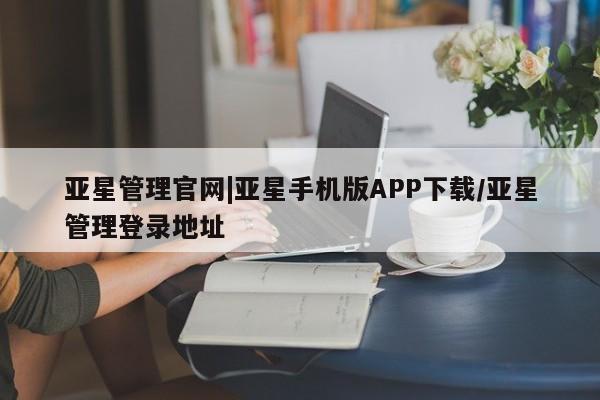 亚星在线客服 亚星官网_管理平台亚星管理官网|亚星手机版APP下载/亚星管理登录地址
