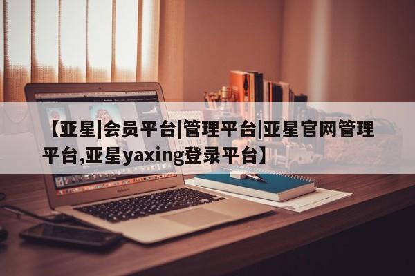 亚星在线客服 亚星官网_管理平台【亚星|会员平台|管理平台|亚星官网管理平台,亚星yaxing登录平台】