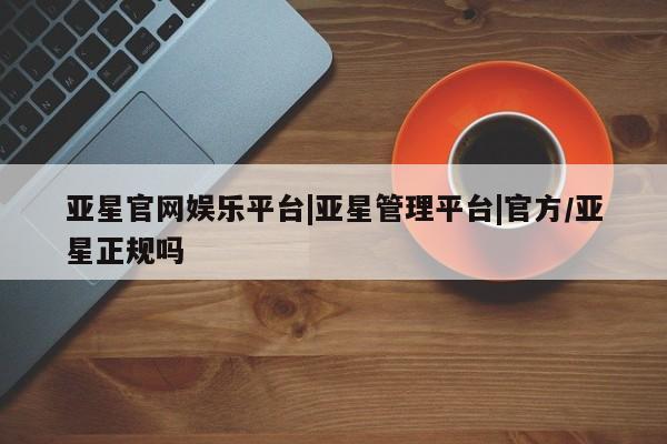 亚星在线客服 亚星官网_管理平台亚星官网娱乐平台|亚星管理平台|官方/亚星正规吗