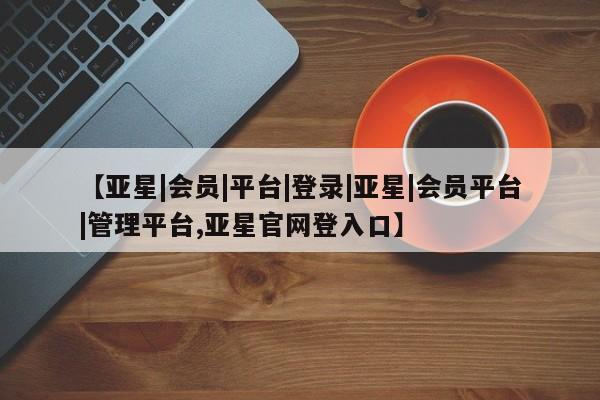 亚星在线客服 亚星官网_管理平台【亚星|会员|平台|登录|亚星|会员平台|管理平台,亚星官网登入口】
