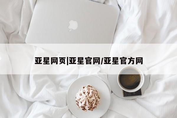 亚星在线客服 亚星官网_管理平台亚星网页|亚星官网/亚星官方网
