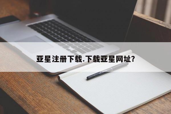 亚星在线客服 亚星官网_管理平台亚星注册下载.下载亚星网址？