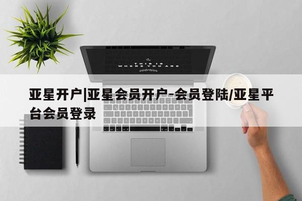 亚星在线客服 亚星官网_管理平台亚星开户|亚星会员开户-会员登陆/亚星平台会员登录