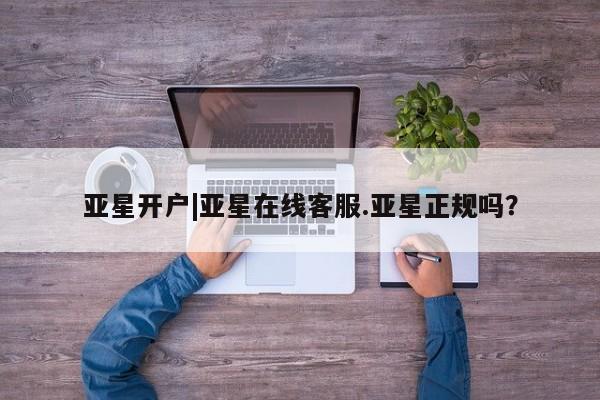 亚星在线客服 亚星官网_管理平台亚星开户|亚星在线客服.亚星正规吗？
