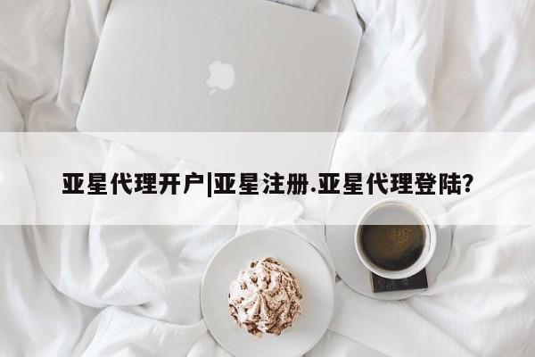 亚星在线客服 亚星官网_管理平台亚星代理开户|亚星注册.亚星代理登陆？