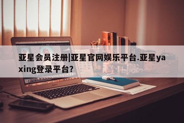 亚星在线客服 亚星官网_管理平台|亚星官网娱乐平台.亚星yaxing登录平台？