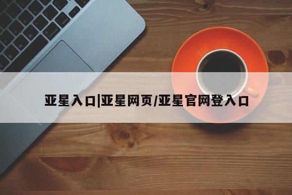 亚星在线客服 亚星官网_管理平台亚星入口|亚星网页/亚星官网登入口