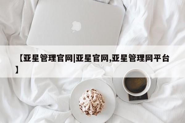亚星在线客服 亚星官网_管理平台【亚星管理官网|亚星官网,亚星管理网平台】