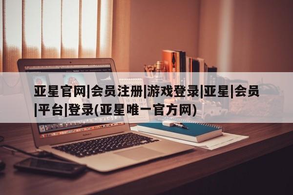 亚星在线客服 亚星官网_管理平台亚星官网|会员注册|游戏登录|亚星|会员|平台|登录(亚星唯一官方网)