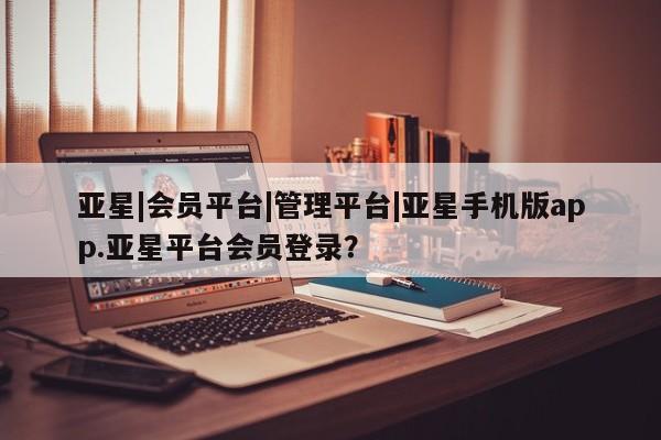 亚星在线客服 亚星官网_管理平台亚星|会员平台|管理平台|亚星手机版app.亚星平台会员登录？