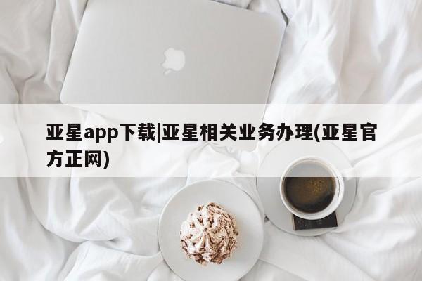 亚星在线客服 亚星官网_管理平台亚星app下载|亚星相关业务办理(亚星官方正网)