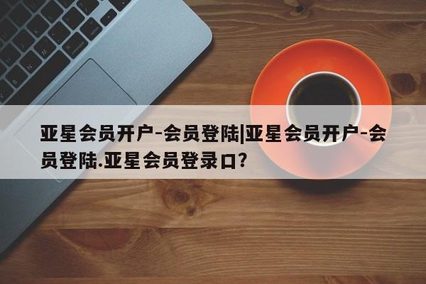亚星在线客服 亚星官网_管理平台亚星会员开户-会员登陆|亚星会员开户-会员登陆.亚星会员登录口？