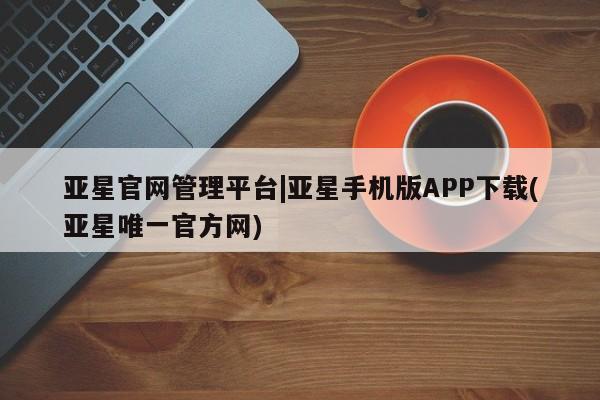 亚星在线客服 亚星官网_管理平台亚星官网管理平台|亚星手机版APP下载(亚星唯一官方网)