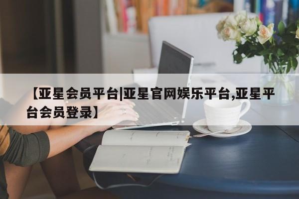 亚星在线客服 亚星官网_管理平台【亚星会员平台|亚星官网娱乐平台,亚星平台会员登录】