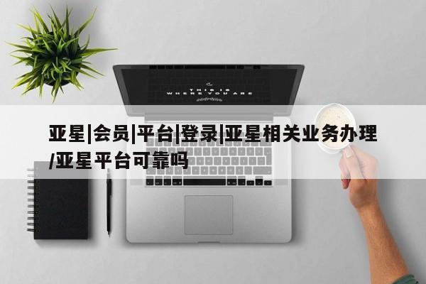 亚星在线客服 亚星官网_管理平台亚星|会员|平台|登录|亚星相关业务办理/亚星平台可靠吗