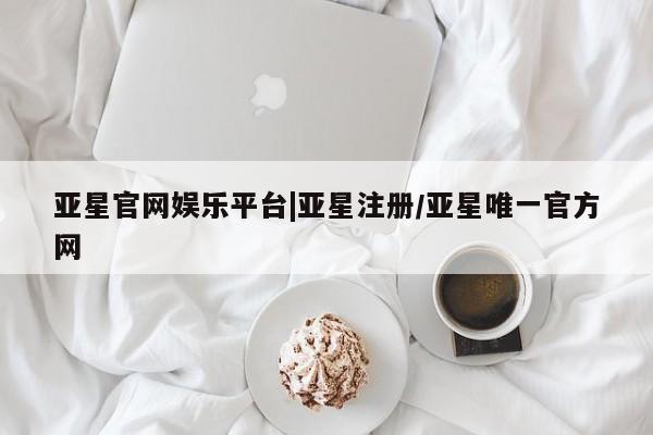 亚星在线客服 亚星官网_管理平台亚星官网娱乐平台|亚星注册/亚星唯一官方网