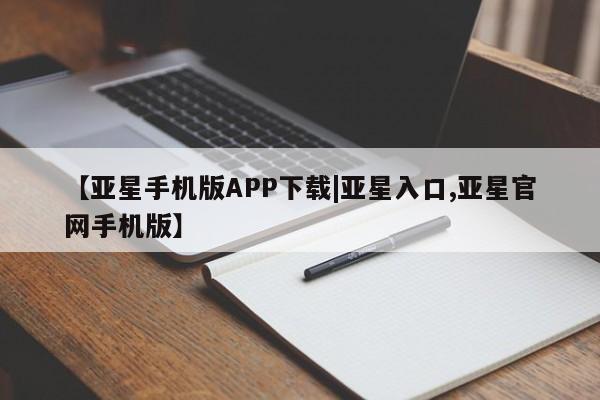 亚星在线客服 亚星官网_管理平台【亚星手机版APP下载|亚星入口,亚星官网手机版】