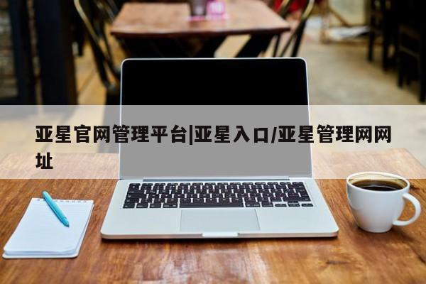 亚星在线客服 亚星官网_管理平台亚星官网管理平台|亚星入口/亚星管理网网址