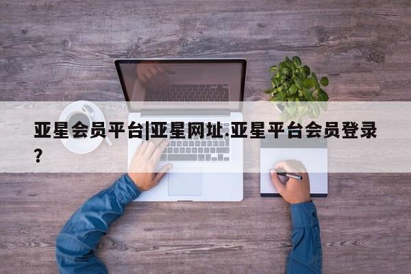 亚星在线客服 亚星官网_管理平台亚星会员平台|亚星网址.亚星平台会员登录？
