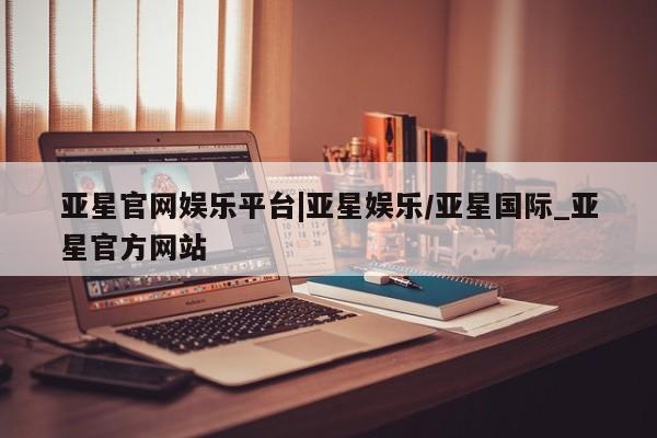 亚星在线客服 亚星官网_管理平台亚星官网娱乐平台|亚星娱乐/亚星国际_亚星官方网站