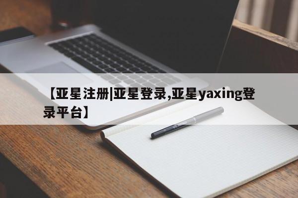 亚星在线客服 亚星官网_管理平台【亚星注册|亚星登录,亚星yaxing登录平台】