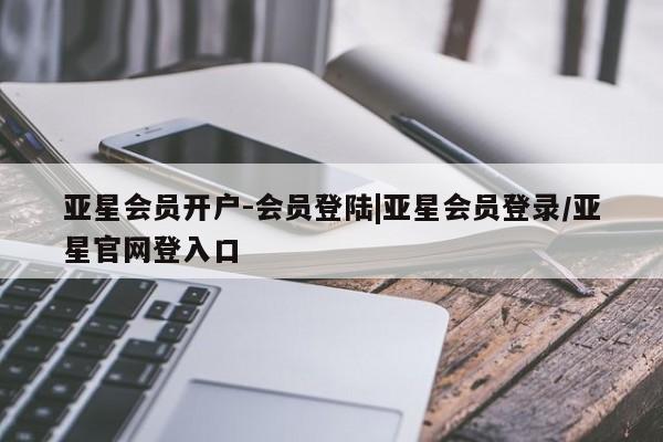 亚星在线客服 亚星官网_管理平台亚星会员开户-会员登陆|亚星会员登录/亚星官网登入口