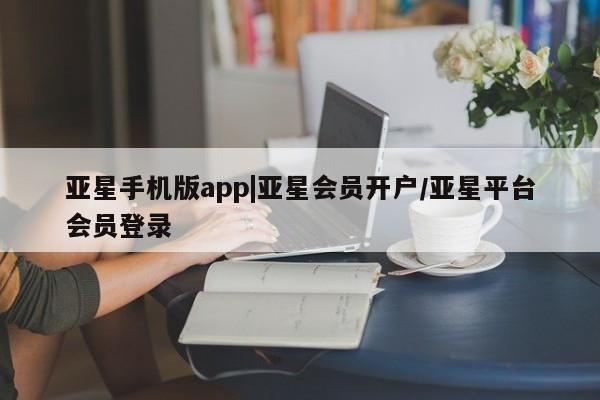 亚星在线客服 亚星官网_管理平台亚星手机版app|亚星会员开户/亚星平台会员登录