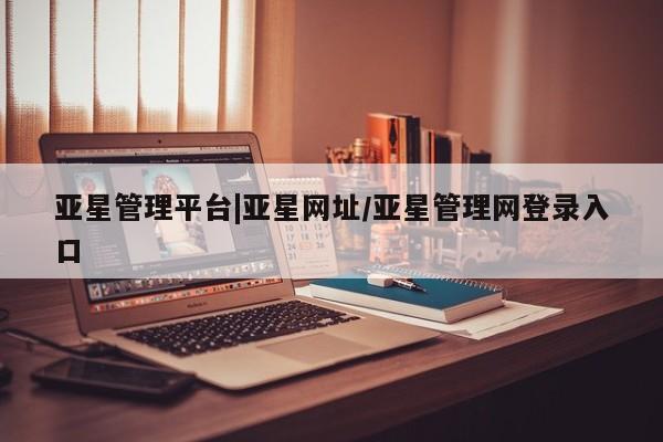 亚星在线客服 亚星官网_管理平台亚星管理平台|亚星网址/亚星管理网登录入口