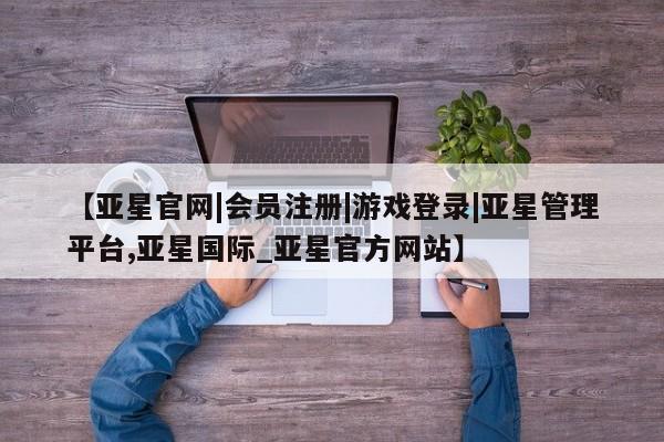亚星在线客服 亚星官网_管理平台【亚星官网|会员注册|游戏登录|亚星管理平台,亚星国际_亚星官方网站】