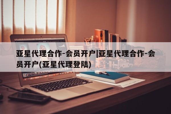 亚星在线客服 亚星官网_管理平台亚星代理合作-会员开户|亚星代理合作-会员开户(亚星代理登陆)