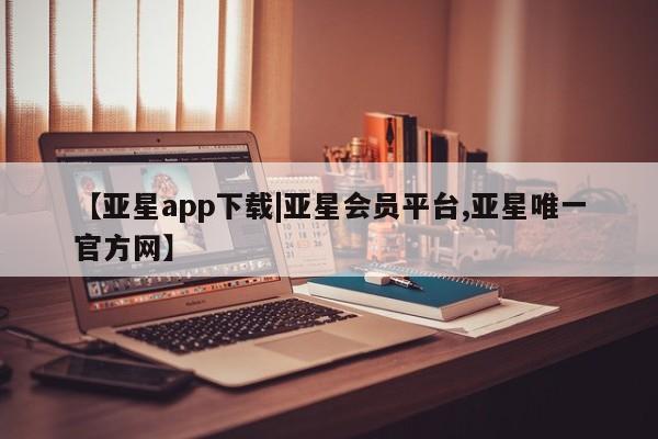 亚星在线客服 亚星官网_管理平台【亚星app下载|亚星会员平台,亚星唯一官方网】