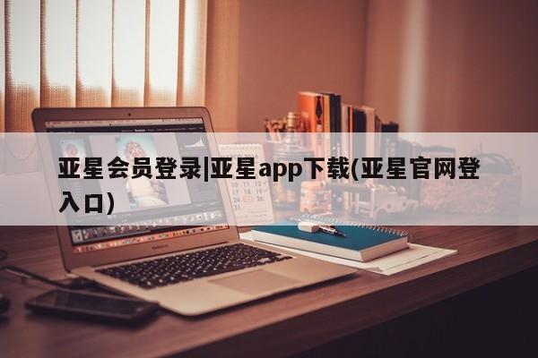 亚星在线客服 亚星官网_管理平台亚星会员登录|亚星app下载(亚星官网登入口)
