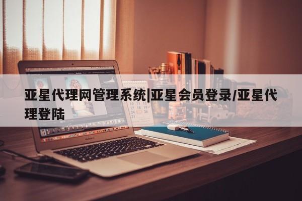 亚星在线客服 亚星官网_管理平台亚星代理网管理系统|亚星会员登录/亚星代理登陆