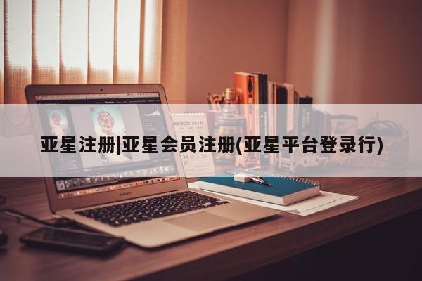 亚星在线客服 亚星官网_管理平台亚星注册|亚星会员注册(亚星平台登录行)