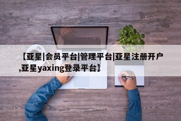 亚星在线客服 亚星官网_管理平台【亚星|会员平台|管理平台|亚星注册开户,亚星yaxing登录平台】