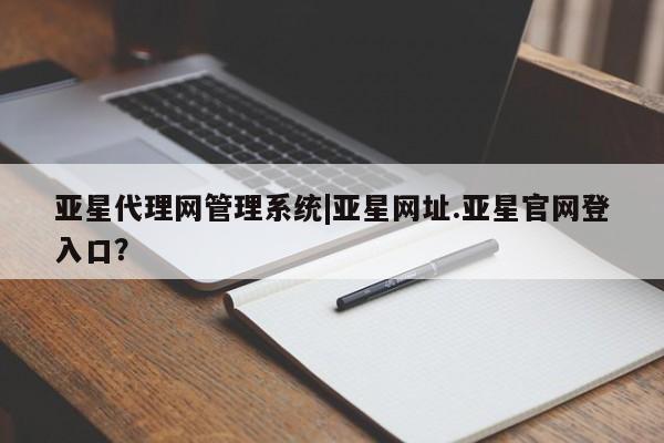 亚星在线客服 亚星官网_管理平台亚星代理网管理系统|亚星网址.亚星官网登入口？