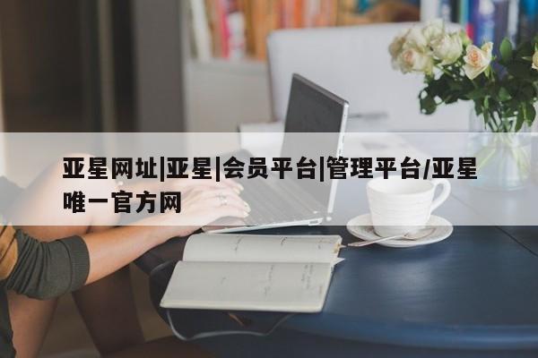 亚星在线客服 亚星官网_管理平台亚星网址|亚星|会员平台|管理平台/亚星唯一官方网