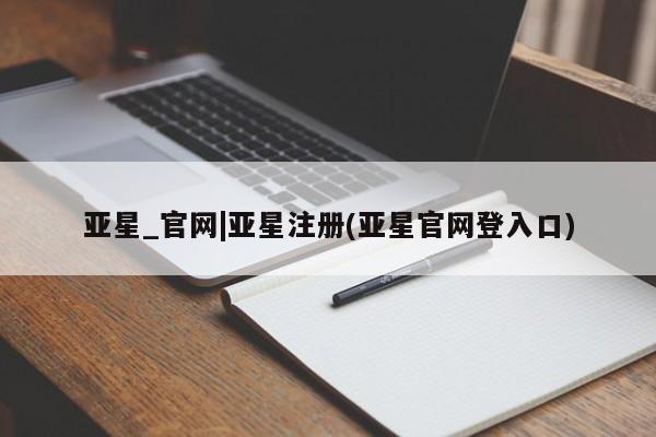亚星在线客服 亚星官网_管理平台亚星_官网|亚星注册(亚星官网登入口)