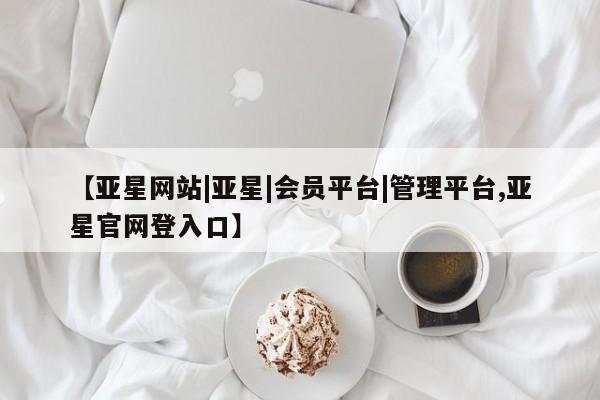 亚星在线客服 亚星官网_管理平台【亚星网站|亚星|会员平台|管理平台,亚星官网登入口】